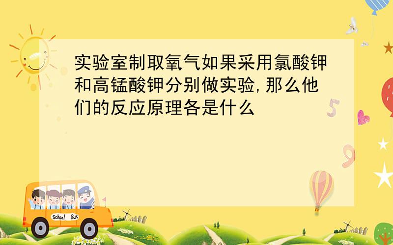 实验室制取氧气如果采用氯酸钾和高锰酸钾分别做实验,那么他们的反应原理各是什么