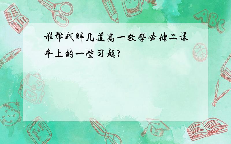 谁帮我解几道高一数学必修二课本上的一些习题?