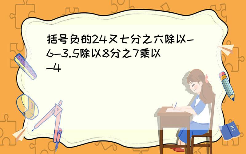 括号负的24又七分之六除以-6-3.5除以8分之7乘以（-4