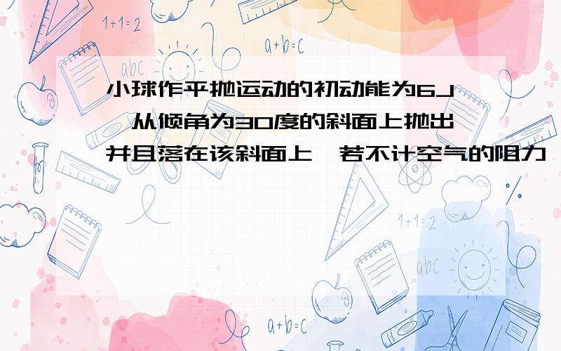 小球作平抛运动的初动能为6J,从倾角为30度的斜面上抛出并且落在该斜面上,若不计空气的阻力,则它落到斜面上的动能是多少?