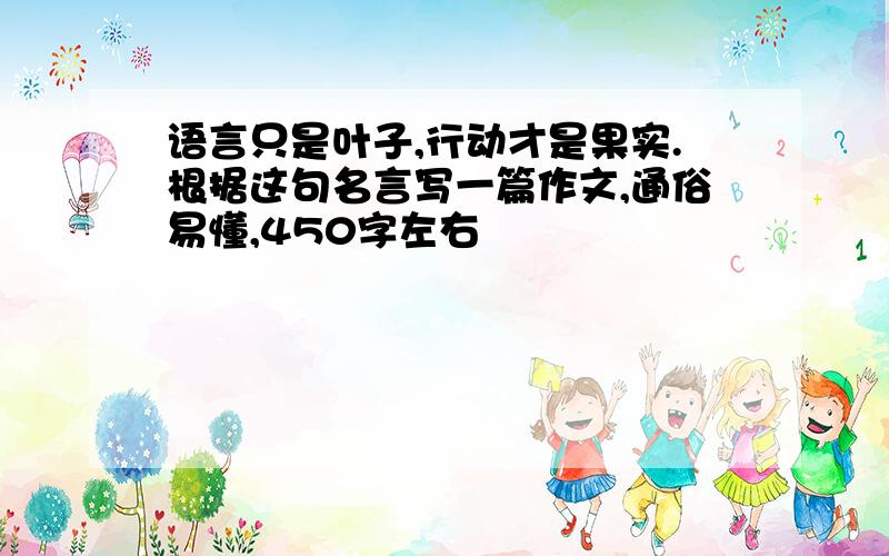 语言只是叶子,行动才是果实.根据这句名言写一篇作文,通俗易懂,450字左右