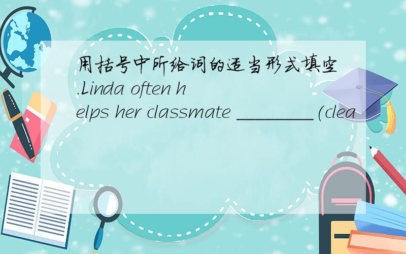 用括号中所给词的适当形式填空.Linda often helps her classmate ________(clea