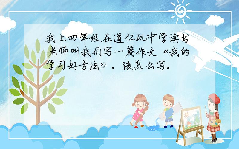 我上四年级，在道仁矶中学读书，老师叫我们写一篇作文《我的学习好方法》。该怎么写。