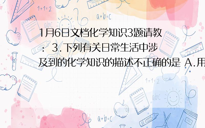 1月6日文档化学知识3题请教： 3.下列有关日常生活中涉及到的化学知识的描述不正确的是 A.用煮面汤洗涤餐具上的油污 B