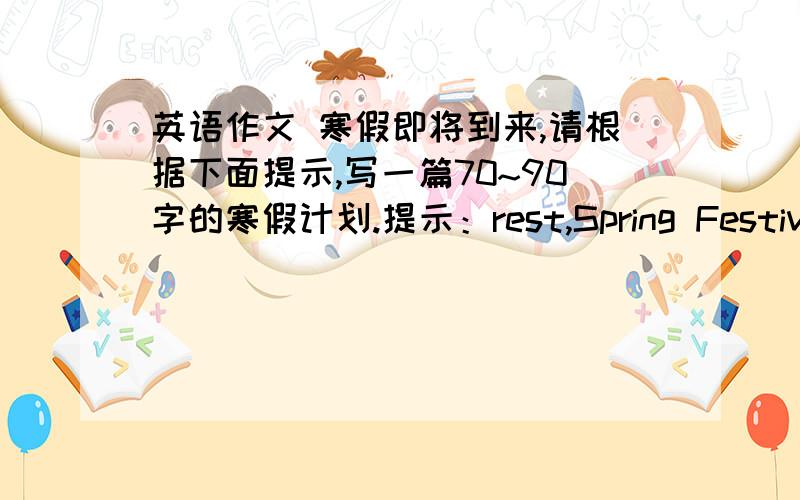 英语作文 寒假即将到来,请根据下面提示,写一篇70~90字的寒假计划.提示：rest,Spring Festival,v