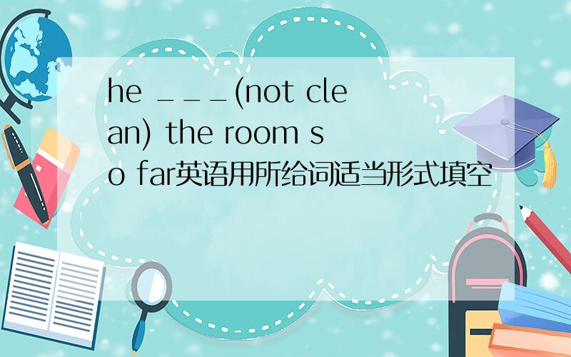 he ___(not clean) the room so far英语用所给词适当形式填空