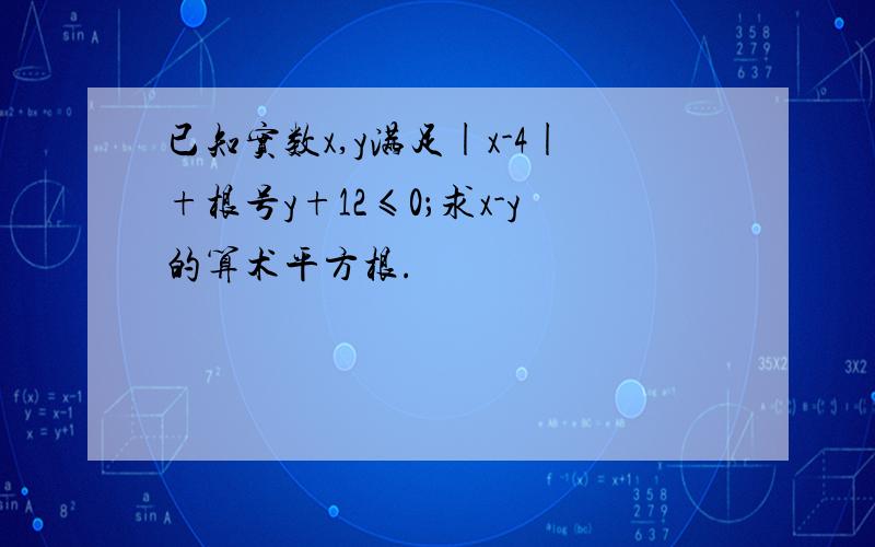 已知实数x,y满足|x-4|+根号y+12≤0；求x-y的算术平方根.