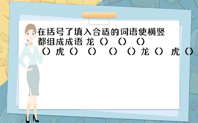 在括号了填入合适的词语使横竖都组成成语 龙（）（）（） （）虎（）（） （）（）龙（） 虎（）（）（）