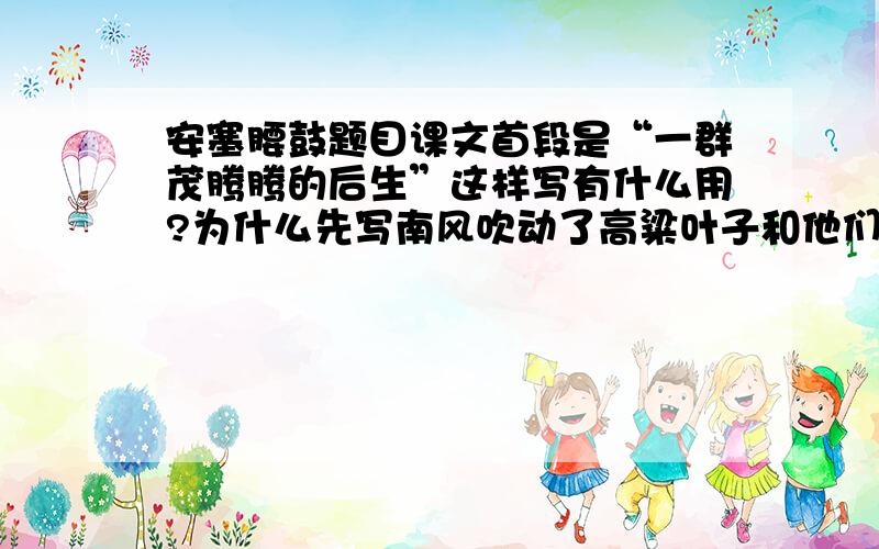 安塞腰鼓题目课文首段是“一群茂腾腾的后生”这样写有什么用?为什么先写南风吹动了高粱叶子和他们的衣衫,接着又写他们沉稳而宁