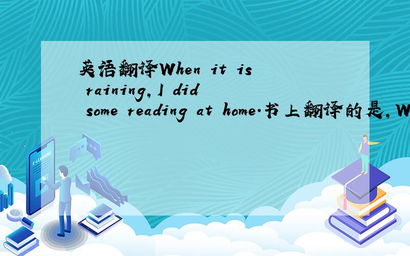 英语翻译When it is raining,I did some reading at home.书上翻译的是,Whe