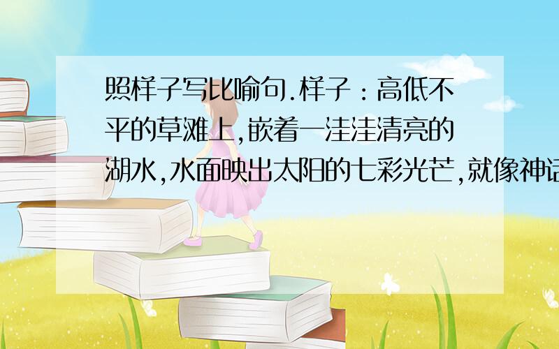 照样子写比喻句.样子：高低不平的草滩上,嵌着一洼洼清亮的湖水,水面映出太阳的七彩光芒,就像神话故事里的宝藏一样.