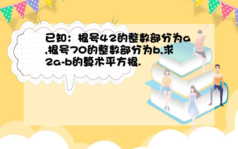 已知：根号42的整数部分为a,根号70的整数部分为b,求2a-b的算术平方根.