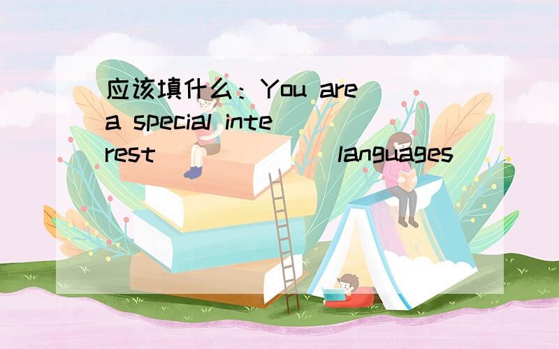 应该填什么：You are a special interest ______ languages