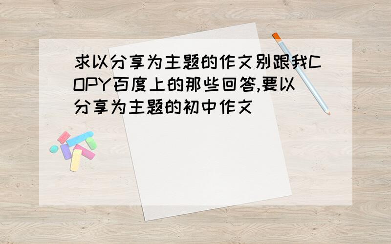 求以分享为主题的作文别跟我COPY百度上的那些回答,要以分享为主题的初中作文