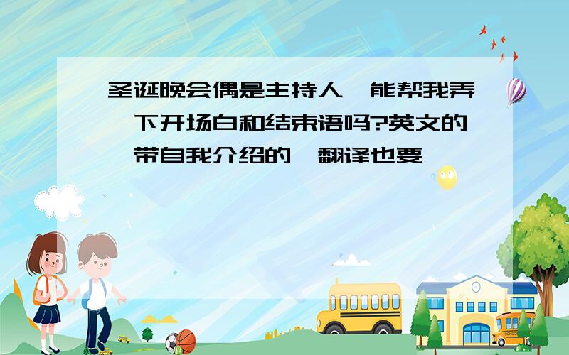 圣诞晚会偶是主持人,能帮我弄一下开场白和结束语吗?英文的,带自我介绍的,翻译也要,