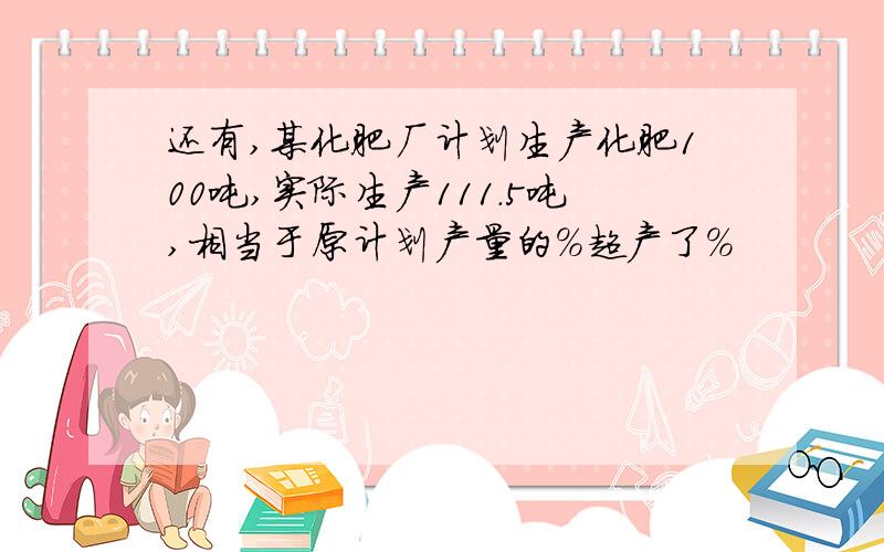 还有,某化肥厂计划生产化肥100吨,实际生产111.5吨,相当于原计划产量的%超产了%