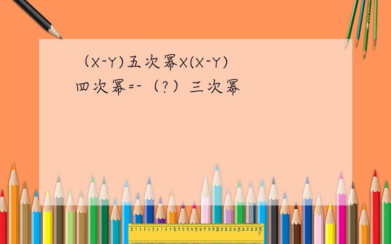 （X-Y)五次幂X(X-Y)四次幂=-（?）三次幂