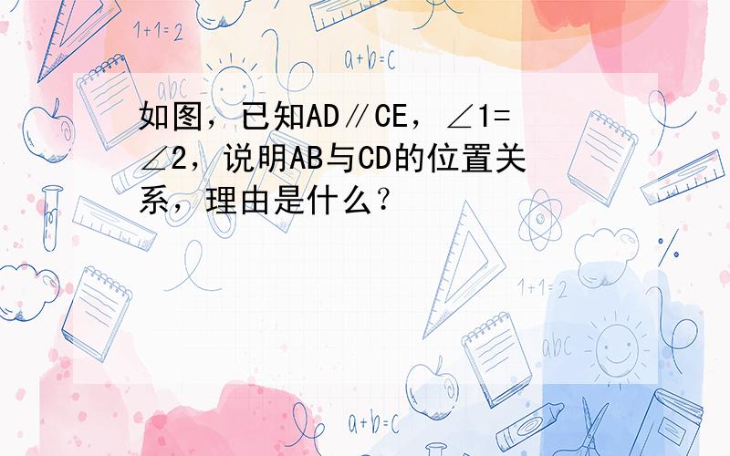 如图，已知AD∥CE，∠1=∠2，说明AB与CD的位置关系，理由是什么？