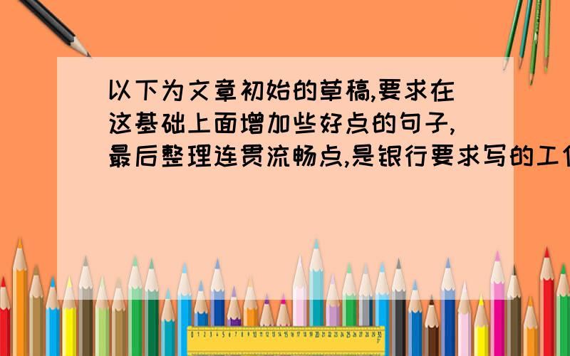 以下为文章初始的草稿,要求在这基础上面增加些好点的句子,最后整理连贯流畅点,是银行要求写的工作报告啥的,悬赏100分,写