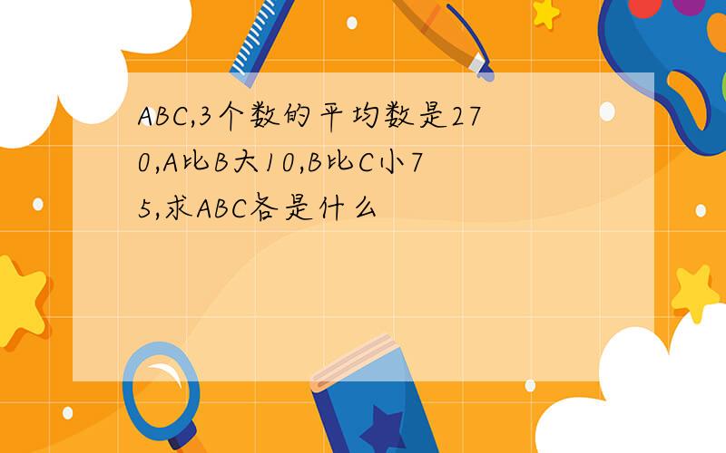 ABC,3个数的平均数是270,A比B大10,B比C小75,求ABC各是什么