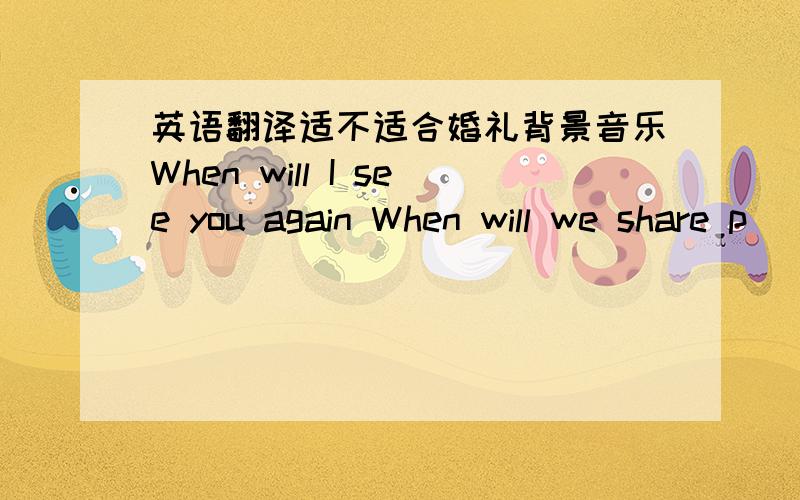 英语翻译适不适合婚礼背景音乐When will I see you again When will we share p