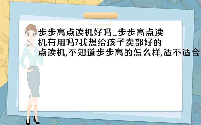 步步高点读机好吗_步步高点读机有用吗?我想给孩子卖部好的点读机,不知道步步高的怎么样,适不适合孩子.,怎么样?