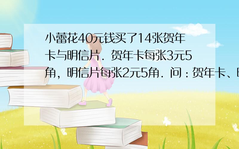 小蕾花40元钱买了14张贺年卡与明信片．贺年卡每张3元5角，明信片每张2元5角．问：贺年卡、明信片各买了几张？