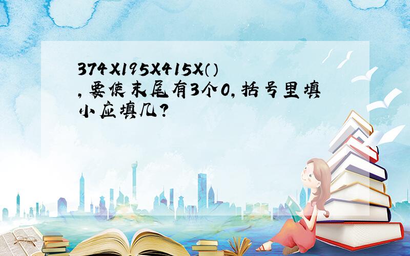 374X195X415X（）,要使末尾有3个0,括号里填小应填几?