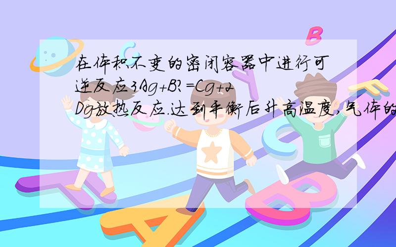 在体积不变的密闭容器中进行可逆反应3Ag+B?=Cg+2Dg放热反应.达到平衡后升高温度,气体的平均相对分子