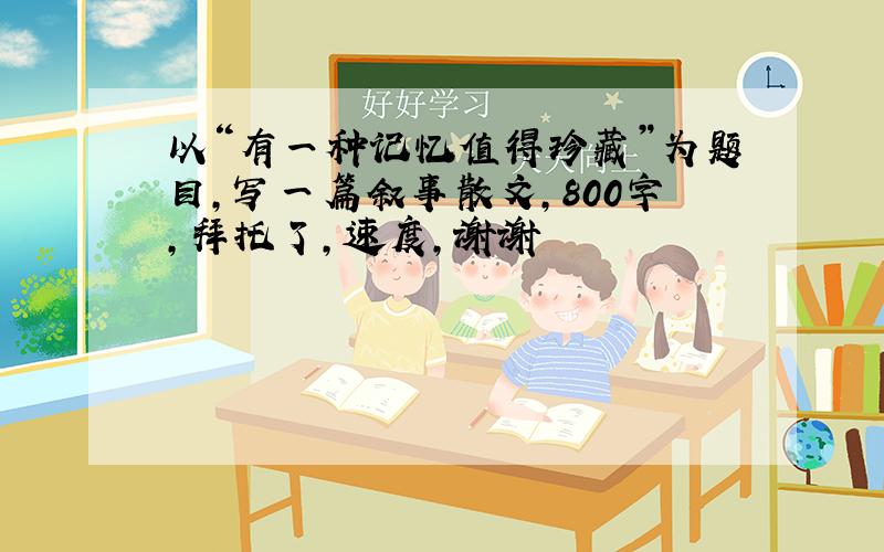 以“有一种记忆值得珍藏”为题目,写一篇叙事散文,800字,拜托了,速度,谢谢