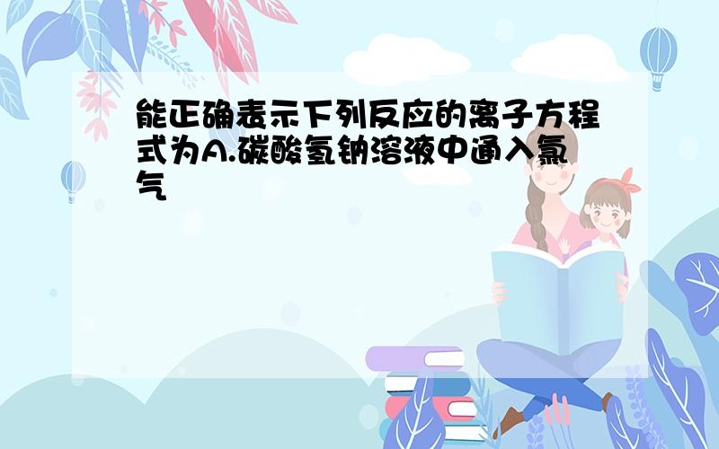 能正确表示下列反应的离子方程式为A.碳酸氢钠溶液中通入氯气