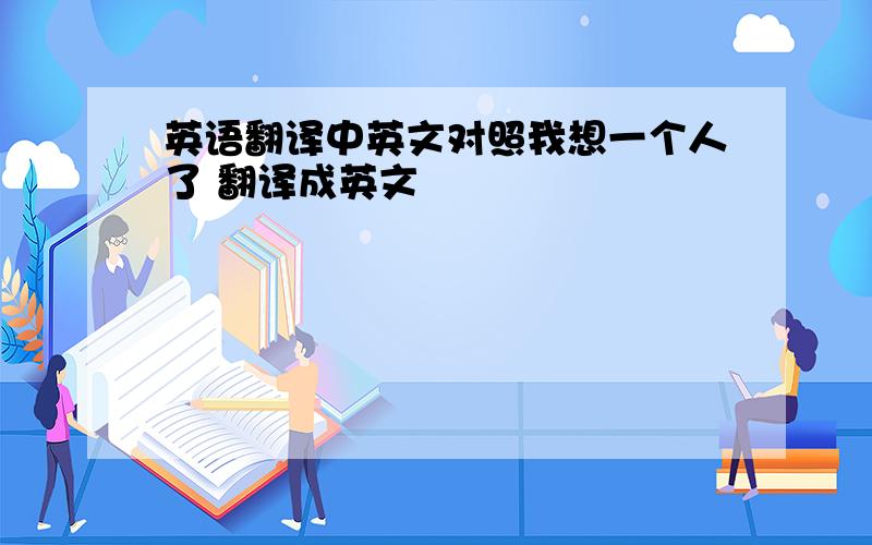 英语翻译中英文对照我想一个人了 翻译成英文