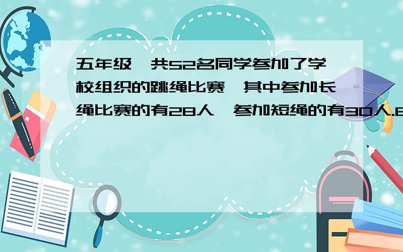 五年级一共52名同学参加了学校组织的跳绳比赛,其中参加长绳比赛的有28人,参加短绳的有30人.8人没参加,