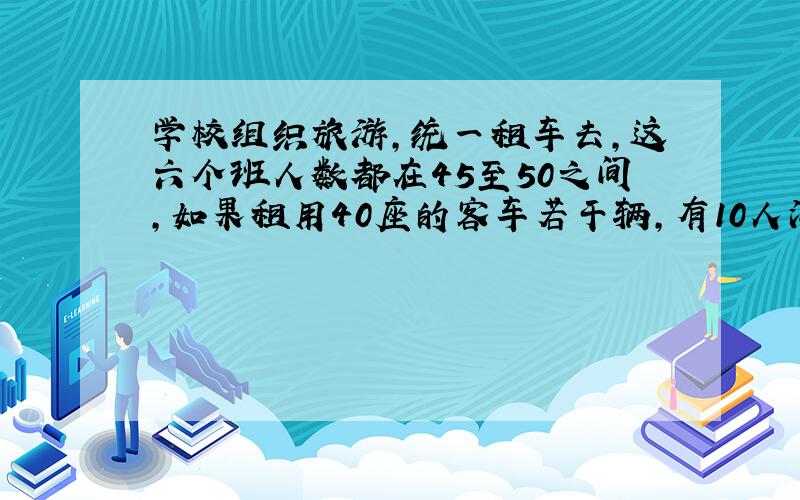 学校组织旅游,统一租车去,这六个班人数都在45至50之间,如果租用40座的客车若干辆,有10人没座位↓