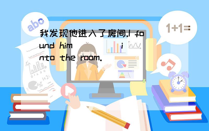 我发现他进入了房间.I found him ____ into the room.