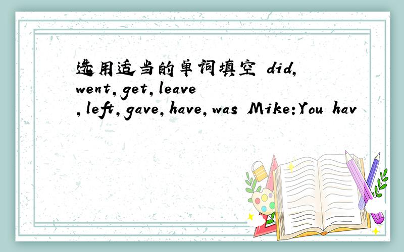 选用适当的单词填空 did,went,get,leave,left,gave,have,was Mike:You hav