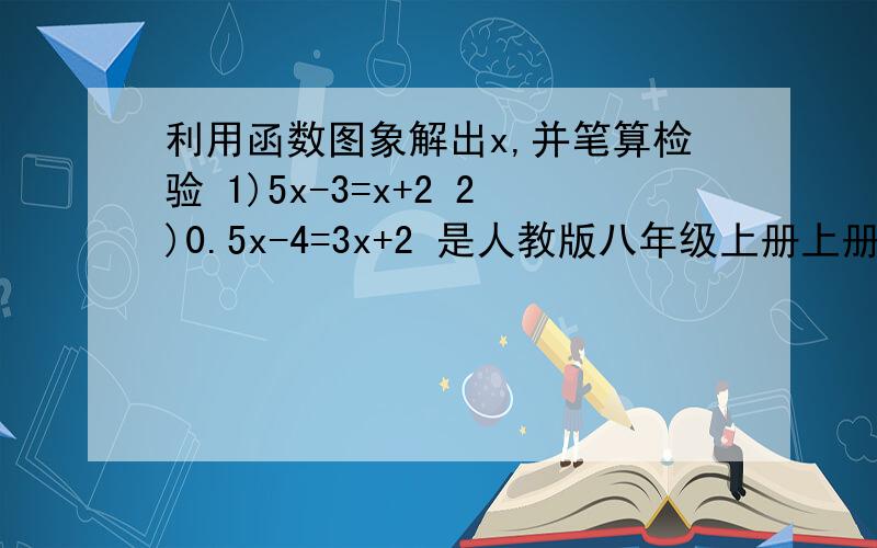 利用函数图象解出x,并笔算检验 1)5x-3=x+2 2)0.5x-4=3x+2 是人教版八年级上册上册课本129页第二