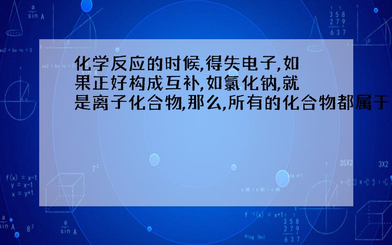 化学反应的时候,得失电子,如果正好构成互补,如氯化钠,就是离子化合物,那么,所有的化合物都属于离子化合物吗?如果有不属于