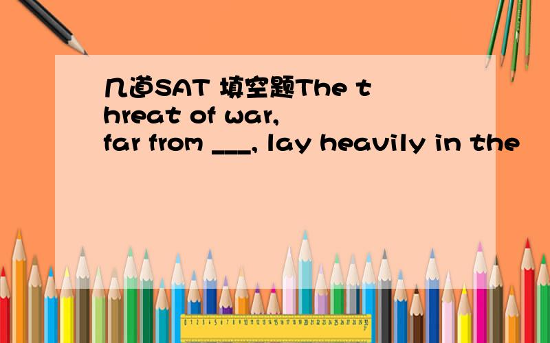 几道SAT 填空题The threat of war, far from ___, lay heavily in the