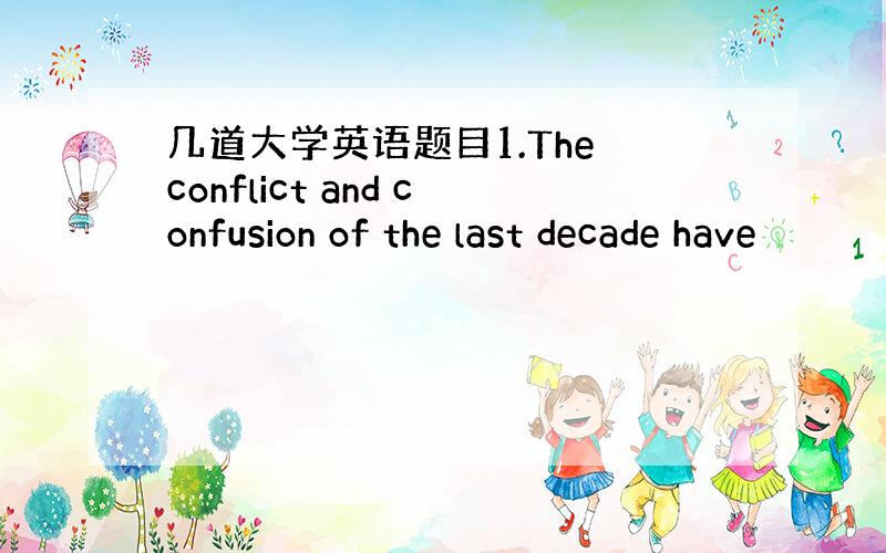 几道大学英语题目1.The conflict and confusion of the last decade have