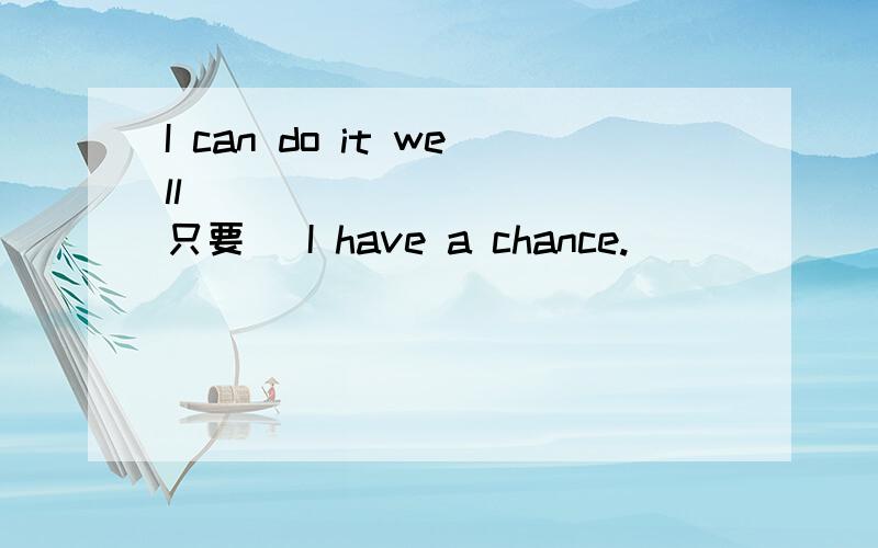 I can do it well___ ___ ___(只要) I have a chance.