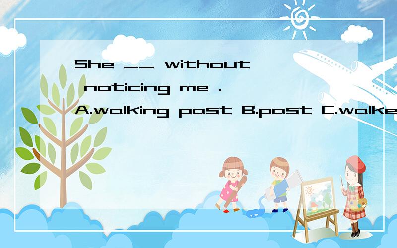 She __ without noticing me .A.walking past B.past C.walked p