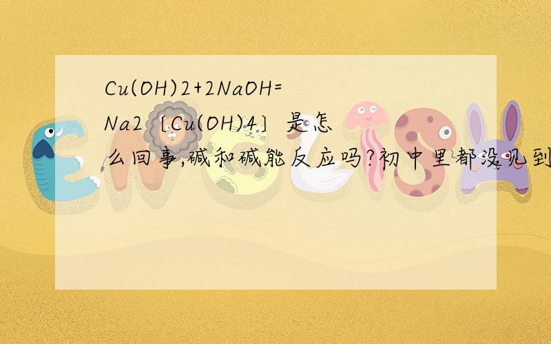 Cu(OH)2+2NaOH=Na2〔Cu(OH)4〕是怎么回事,碱和碱能反应吗?初中里都没见到过