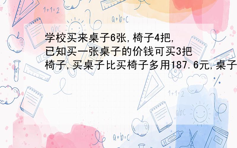 学校买来桌子6张,椅子4把,已知买一张桌子的价钱可买3把椅子,买桌子比买椅子多用187.6元,桌子、椅子单价各是多少元?