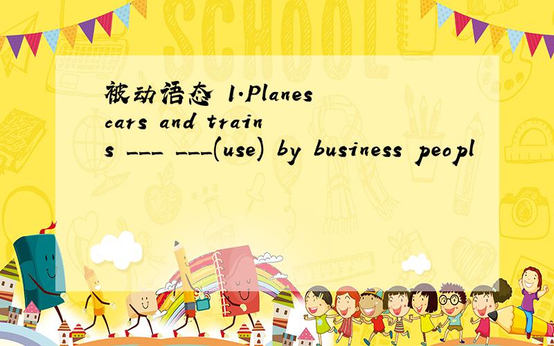 被动语态 1.Planes cars and trains ___ ___(use) by business peopl