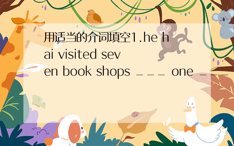 用适当的介词填空1.he hai visited seven book shops ___ one ___ anothe