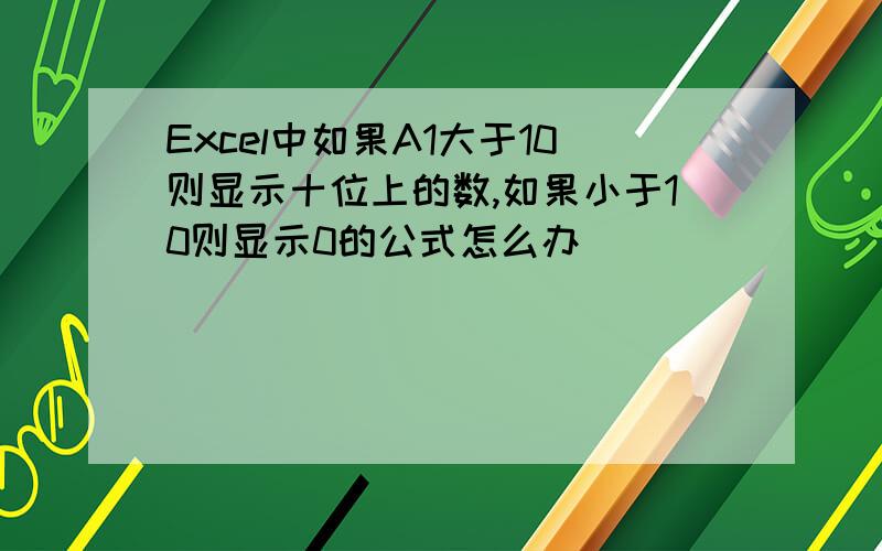 Excel中如果A1大于10则显示十位上的数,如果小于10则显示0的公式怎么办