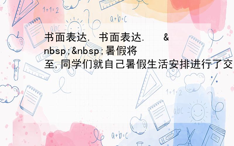 书面表达. 书面表达. 　  暑假将至,同学们就自己暑假生活安排进行了交流.请你用英语向美籍教师Mr