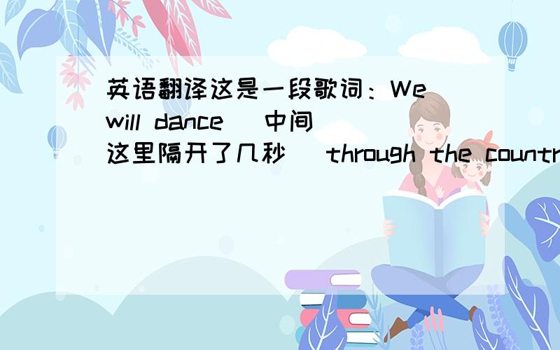 英语翻译这是一段歌词：We will dance （中间这里隔开了几秒） through the country