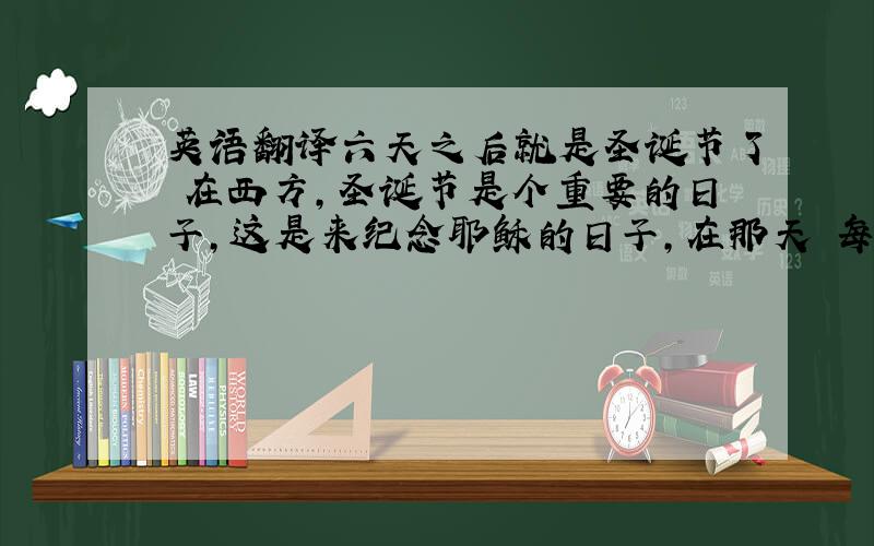 英语翻译六天之后就是圣诞节了 在西方,圣诞节是个重要的日子,这是来纪念耶稣的日子,在那天 每个家庭都会吃火鸡 他们装扮圣